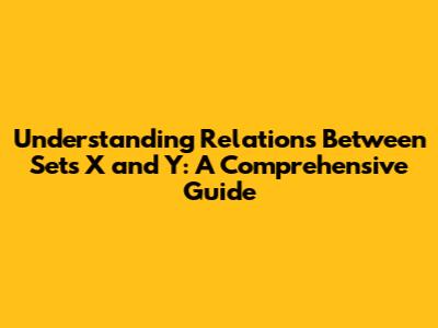 Understanding Relations Between Sets X and Y: A Comprehensive Guide