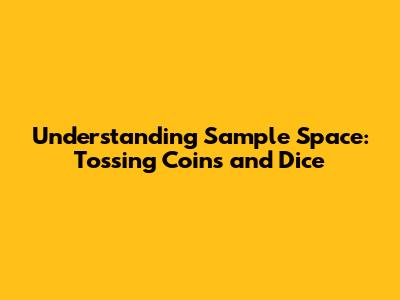 Understanding Sample Space: Tossing Coins and Dice