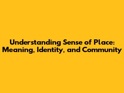 Understanding Sense of Place: Meaning, Identity, and Community