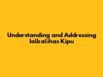Understanding and Addressing Iolkalihas Kipu