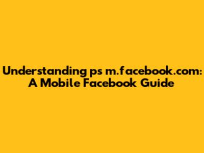 Understanding ps m.facebook.com: A Mobile Facebook Guide
