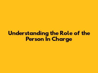 Understanding the Role of the Person In Charge