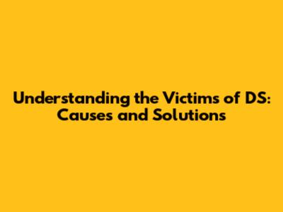Understanding the Victims of DS: Causes and Solutions