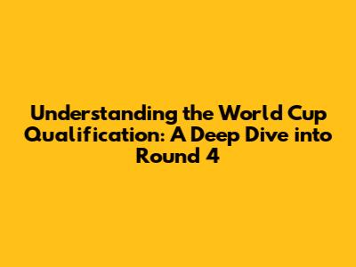 Understanding the World Cup Qualification: A Deep Dive into Round 4