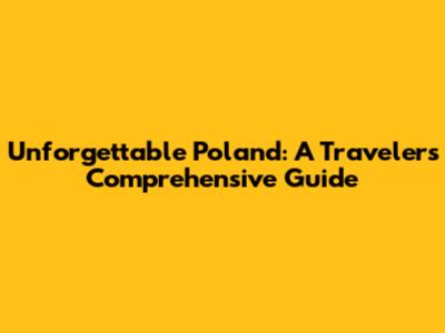 Unforgettable Poland: A Traveler's Comprehensive Guide