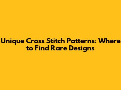 Unique Cross Stitch Patterns: Where to Find Rare Designs