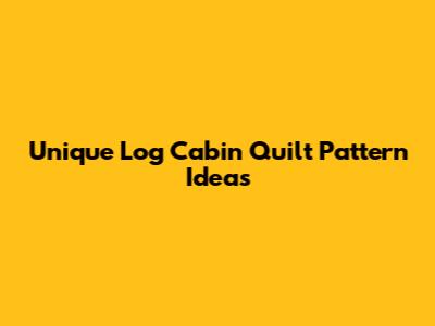 Unique Log Cabin Quilt Pattern Ideas