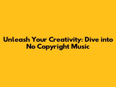 Unleash Your Creativity: Dive into No Copyright Music
