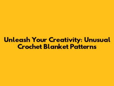 Unleash Your Creativity: Unusual Crochet Blanket Patterns