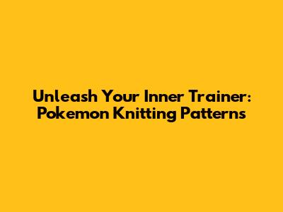 Unleash Your Inner Trainer: Pokemon Knitting Patterns
