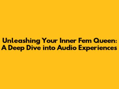 Unleashing Your Inner Fem Queen: A Deep Dive into Audio Experiences