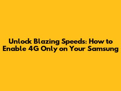 Unlock Blazing Speeds: How to Enable 4G Only on Your Samsung