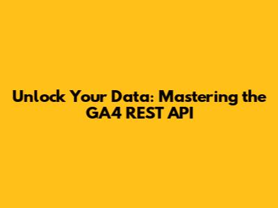 Unlock Your Data: Mastering the GA4 REST API