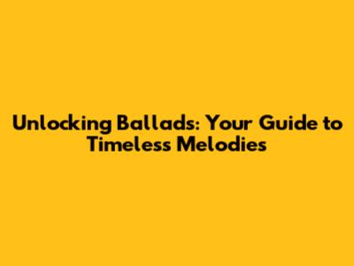 Unlocking Ballads: Your Guide to Timeless Melodies