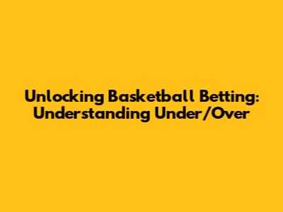 Unlocking Basketball Betting: Understanding Under/Over