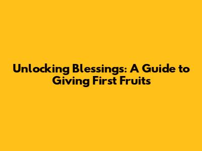 Unlocking Blessings: A Guide to Giving First Fruits