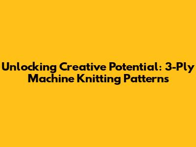 Unlocking Creative Potential: 3-Ply Machine Knitting Patterns
