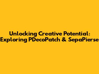 Unlocking Creative Potential: Exploring P'DecoPatch & SepaPierse