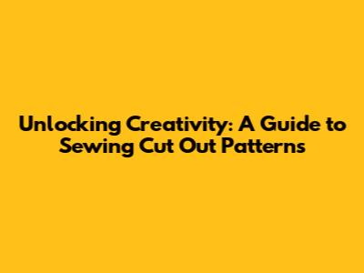 Unlocking Creativity: A Guide to Sewing Cut Out Patterns