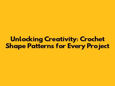Unlocking Creativity: Crochet Shape Patterns for Every Project