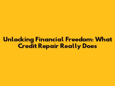 Unlocking Financial Freedom: What Credit Repair Really Does