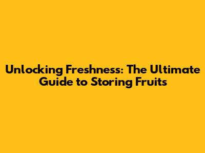 Unlocking Freshness: The Ultimate Guide to Storing Fruits