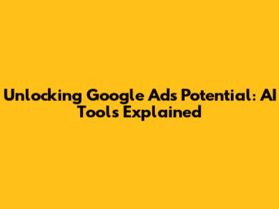 Unlocking Google Ads Potential: AI Tools Explained