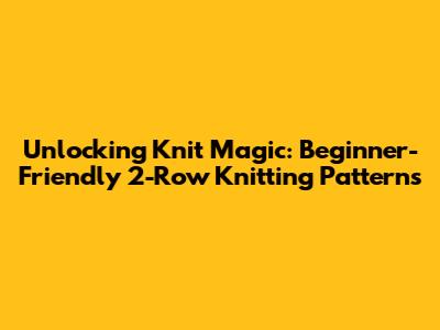Unlocking Knit Magic: Beginner-Friendly 2-Row Knitting Patterns