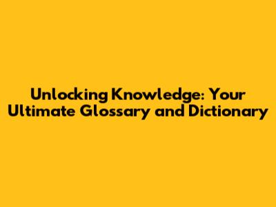 Unlocking Knowledge: Your Ultimate Glossary and Dictionary