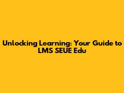 Unlocking Learning: Your Guide to LMS SEUE Edu