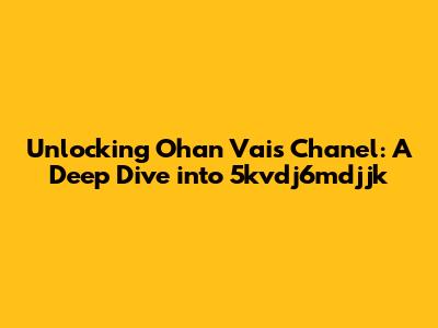 Unlocking Ohan Vai's Chanel: A Deep Dive into 5kvdj6mdjjk