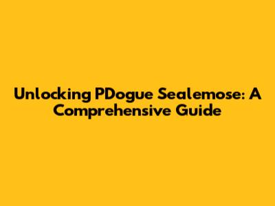 Unlocking PDogue Sealemose: A Comprehensive Guide
