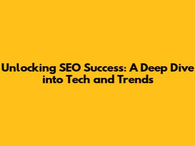 Unlocking SEO Success: A Deep Dive into Tech and Trends