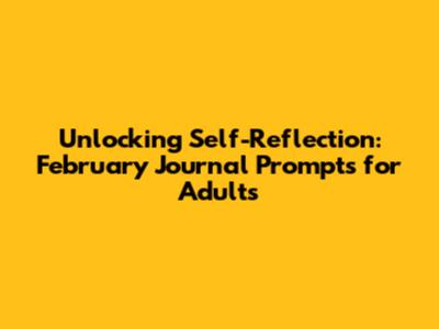 Unlocking Self-Reflection: February Journal Prompts for Adults