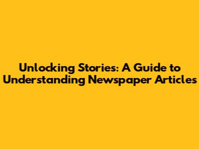 Unlocking Stories: A Guide to Understanding Newspaper Articles