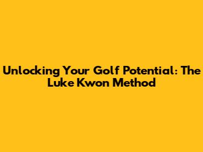 Unlocking Your Golf Potential: The Luke Kwon Method