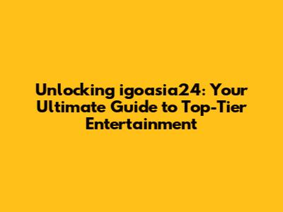 Unlocking igoasia24: Your Ultimate Guide to Top-Tier Entertainment