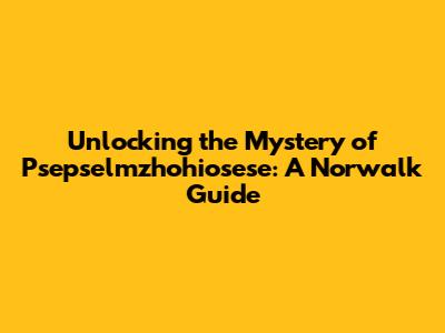 Unlocking the Mystery of Psepselmzhohiosese: A Norwalk Guide