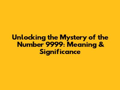 Unlocking the Mystery of the Number 9999: Meaning & Significance
