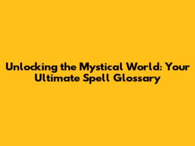 Unlocking the Mystical World: Your Ultimate Spell Glossary