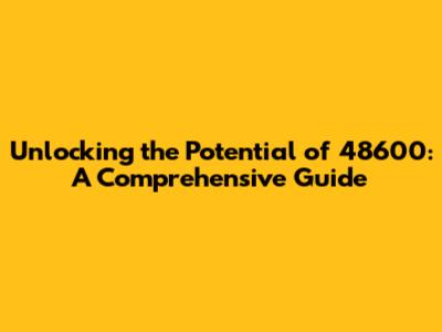 Unlocking the Potential of 48600: A Comprehensive Guide