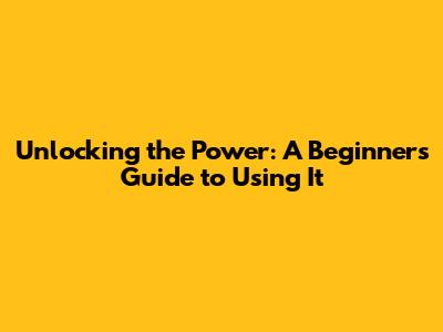 Unlocking the Power: A Beginner's Guide to Using It