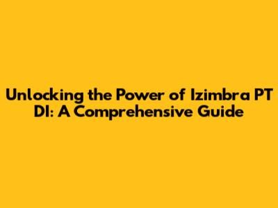 Unlocking the Power of Izimbra PT DI: A Comprehensive Guide