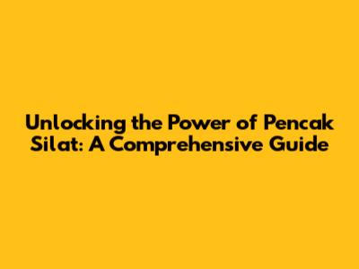 Unlocking the Power of Pencak Silat: A Comprehensive Guide