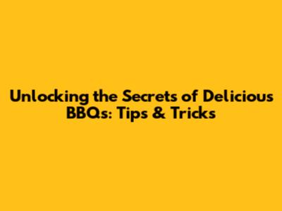 Unlocking the Secrets of Delicious BBQs: Tips & Tricks