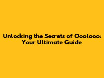 Unlocking the Secrets of Ooolooo: Your Ultimate Guide