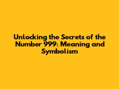 Unlocking the Secrets of the Number 999: Meaning and Symbolism