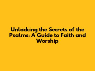 Unlocking the Secrets of the Psalms: A Guide to Faith and Worship