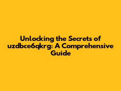 Unlocking the Secrets of uzdbce6qkrg: A Comprehensive Guide