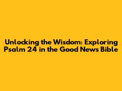 Unlocking the Wisdom: Exploring Psalm 24 in the Good News Bible